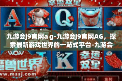 九游会j9官网a g-九游会J9官网AG，探索最新游戏世界的一站式平台-九游会j9官网a g