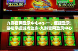九游官网登录中心ag-一、便捷登录，轻松掌握游戏动态-九游官网登录中心ag