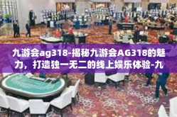 九游会ag318-揭秘九游会AG318的魅力，打造独一无二的线上娱乐体验-九游会ag318