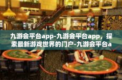 九游会平台app-九游会平台app，探索最新游戏世界的门户-九游会平台app