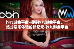 j9九游会平台-揭秘j9九游会平台，一站式娱乐体验的新纪元-j9九游会平台