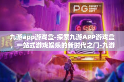 九游app游戏盒-探索九游APP游戏盒，一站式游戏娱乐的新时代之门-九游app游戏盒