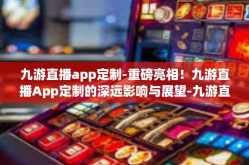 九游直播app定制-重磅亮相！九游直播App定制的深远影响与展望-九游直播app定制