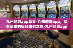 九州酷游app苹果-九州酷游app，探索苹果的极致体验之旅-九州酷游app苹果