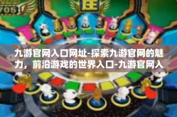 九游官网入口网址-探索九游官网的魅力，前沿游戏的世界入口-九游官网入口网址