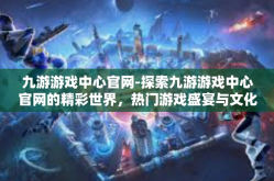 九游游戏中心官网-探索九游游戏中心官网的精彩世界，热门游戏盛宴与文化创意互动的结合点-九游游戏中心官网