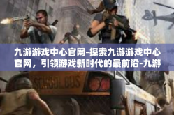 九游游戏中心官网-探索九游游戏中心官网，引领游戏新时代的最前沿-九游游戏中心官网