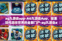 ag九游会app-AG九游会App，探索现代游戏世界的全新门户-ag九游会app