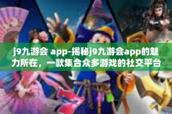 j9九游会 app-揭秘j9九游会app的魅力所在，一款集合众多游戏的社交平台-j9九游会 app