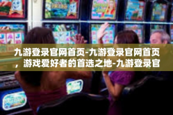 九游登录官网首页-九游登录官网首页，游戏爱好者的首选之地-九游登录官网首页