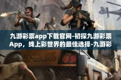 九游彩票app下载官网-初探九游彩票App，线上彩世界的最佳选择-九游彩票app下载官网