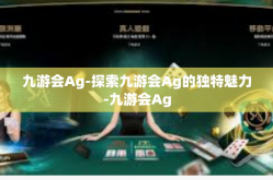 九游会Ag-探索九游会Ag的独特魅力-九游会Ag