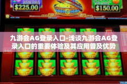九游会AG登录入口-浅谈九游会AG登录入口的重要体验及其应用普及优势概述-九游会AG登录入口