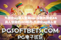 九游会ag真人官网ios-探索九游会AG真人官网的iOS魅力-九游会ag真人官网ios