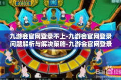 九游会官网登录不上-九游会官网登录问题解析与解决策略-九游会官网登录不上