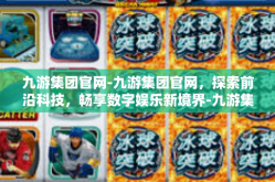 九游集团官网-九游集团官网，探索前沿科技，畅享数字娱乐新境界-九游集团官网