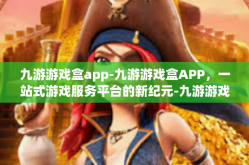 九游游戏盒app-九游游戏盒APP，一站式游戏服务平台的新纪元-九游游戏盒app