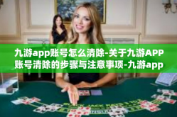九游app账号怎么清除-关于九游APP账号清除的步骤与注意事项-九游app账号怎么清除