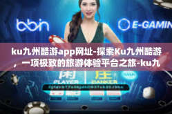 ku九州酷游app网址-探索Ku九州酷游，一项极致的旅游体验平台之旅-ku九州酷游app网址