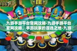 九游手游平台官网攻略-九游手游平台官网攻略，手游玩家的首选之地-九游手游平台官网攻略