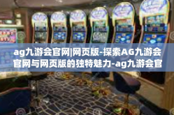 ag九游会官网|网页版-探索AG九游会官网与网页版的独特魅力-ag九游会官网|网页版