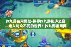 j9九游备用网址-探寻J9九游别庐之窗—走入与众不同的世界！j9九游备用网址