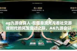 ag九游会真人-在信息流充斥着社交游戏时代的风云变迁之际，AG九游会以其真人交互的模式成功在众多平台上独树一帜。接下来让我们一起深入探讨关于AG九游会真人的魅力和特色。ag九游会真人