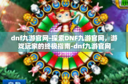 dnf九游官网-探索DNF九游官网，游戏玩家的终极指南-dnf九游官网