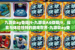 九游会ag登陆j9-九游会AG登陆J9，探索与体验独特的游戏世界-九游会ag登陆j9