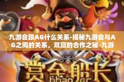 九游会跟AG什么关系-揭秘九游会与AG之间的关系，双赢的合作之秘-九游会跟AG什么关系