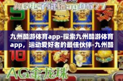 九州酷游体育app-探索九州酷游体育app，运动爱好者的最佳伙伴-九州酷游体育app