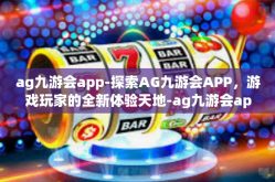 ag九游会app-探索AG九游会APP，游戏玩家的全新体验天地-ag九游会app