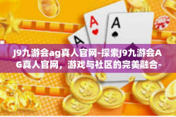 J9九游会ag真人官网-探索J9九游会AG真人官网，游戏与社区的完美融合-J9九游会ag真人官网