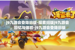j9九游会登陆旧版-探索旧版j9九游会，回忆与体验-j9九游会登陆旧版