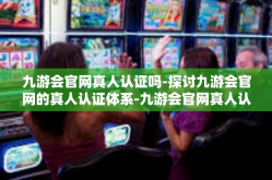 九游会官网真人认证吗-探讨九游会官网的真人认证体系-九游会官网真人认证吗
