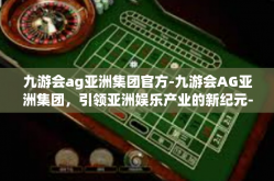 九游会ag亚洲集团官方-九游会AG亚洲集团，引领亚洲娱乐产业的新纪元-九游会ag亚洲集团官方