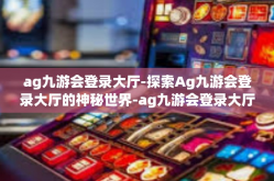 ag九游会登录大厅-探索Ag九游会登录大厅的神秘世界-ag九游会登录大厅