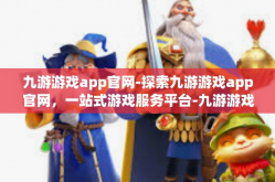 九游游戏app官网-探索九游游戏app官网，一站式游戏服务平台-九游游戏app官网