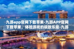 九游app官网下载苹果-九游APP官网下载苹果，体验游戏的极致乐趣-九游app官网下载苹果