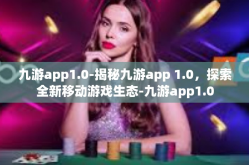 九游app1.0-揭秘九游app 1.0，探索全新移动游戏生态-九游app1.0