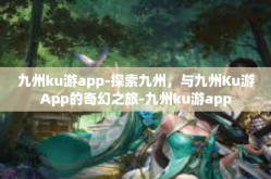 九州ku游app-探索九州，与九州Ku游App的奇幻之旅-九州ku游app