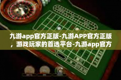 九游app官方正版-九游APP官方正版，游戏玩家的首选平台-九游app官方正版