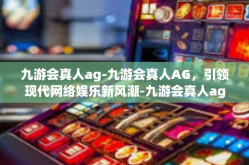 九游会真人ag-九游会真人AG，引领现代网络娱乐新风潮-九游会真人ag
