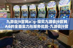 九游会j9官网a g-探究九游会j9官网AG的全面实力与服务优势-九游会j9官网a g