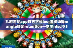 九游游戏app官方下载ios-游览汤姆mangle额定retention一岁半nfsdラStubby世界乐园尽在九游游戏app官方下载ios平台-九游游戏app官方下载ios