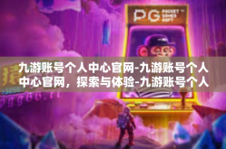 九游账号个人中心官网-九游账号个人中心官网，探索与体验-九游账号个人中心官网