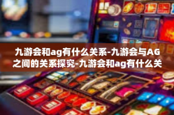九游会和ag有什么关系-九游会与AG之间的关系探究-九游会和ag有什么关系