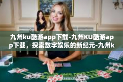 九州ku酷游app下载-九州KU酷游app下载，探索数字娱乐的新纪元-九州ku酷游app下载
