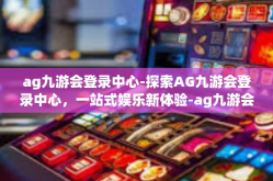 ag九游会登录中心-探索AG九游会登录中心，一站式娱乐新体验-ag九游会登录中心