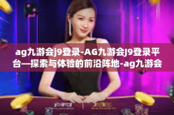 ag九游会j9登录-AG九游会J9登录平台—探索与体验的前沿阵地-ag九游会j9登录